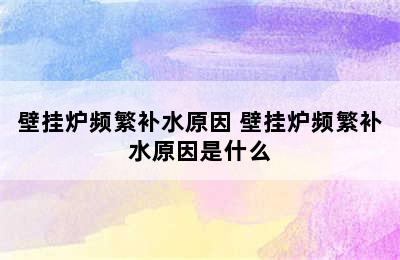 壁挂炉频繁补水原因 壁挂炉频繁补水原因是什么